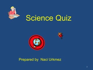 Science Quiz

Prepared by Naci Urkmez
2

 