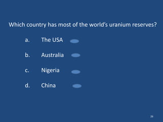 Which country has most of the world’s uranium reserves?
a.

The USA

b.

Australia

c.

Nigeria

d.

China

26

 