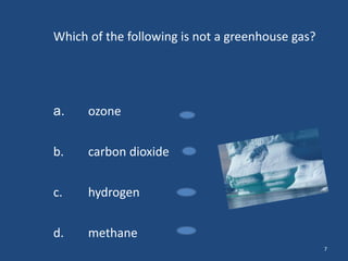 Which of the following is not a greenhouse gas?

a.

ozone

b.

carbon dioxide

c.

hydrogen

d.

methane
7

 