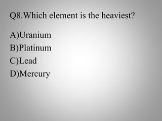 Q8.Which element is the heaviest?
A)Uranium
B)Platinum
C)Lead
D)Mercury
 