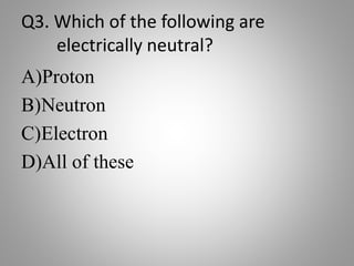 Q3. Which of the following are
electrically neutral?
A)Proton
B)Neutron
C)Electron
D)All of these
 