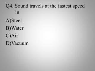 Q4. Sound travels at the fastest speed
in
A)Steel
B)Water
C)Air
D)Vacuum
 