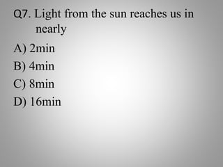 Q7. Light from the sun reaches us in
nearly
A) 2min
B) 4min
C) 8min
D) 16min
 