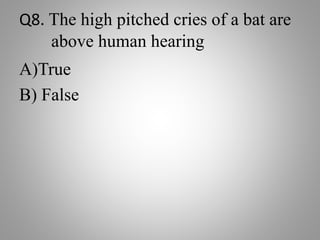 Q8. The high pitched cries of a bat are
above human hearing
A)True
B) False
 