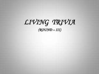 LIVING TRIVIA
(ROUND – III)
 
