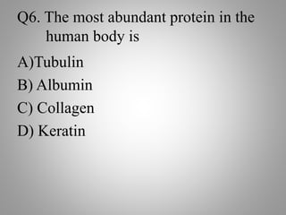 Q6. The most abundant protein in the
human body is
A)Tubulin
B) Albumin
C) Collagen
D) Keratin
 