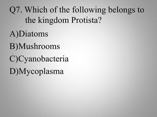 Q7. Which of the following belongs to
the kingdom Protista?
A)Diatoms
B)Mushrooms
C)Cyanobacteria
D)Mycoplasma
 