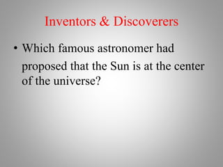 Inventors & Discoverers
• Which famous astronomer had
proposed that the Sun is at the center
of the universe?
 