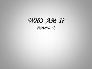 WHO AM I?
(ROUND- V)
 