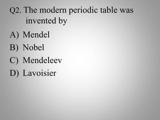 Q2. The modern periodic table was
invented by
A) Mendel
B) Nobel
C) Mendeleev
D) Lavoisier
 