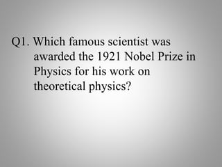 Q1. Which famous scientist was
awarded the 1921 Nobel Prize in
Physics for his work on
theoretical physics?
 