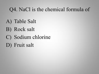 Q4. NaCl is the chemical formula of
A) Table Salt
B) Rock salt
C) Sodium chlorine
D) Fruit salt
 