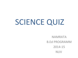 SCIENCE QUIZ
NAMRATA
B.Ed PROGRAMM
2014-15
NUV
 