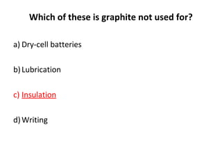 Which of these is graphite not used for?
a) Dry-cell batteries
b)Lubrication
c) Insulation
d)Writing
 