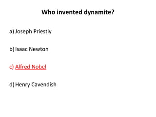 Who invented dynamite?
a) Joseph Priestly
b)Isaac Newton
c) Alfred Nobel
d)Henry Cavendish
 