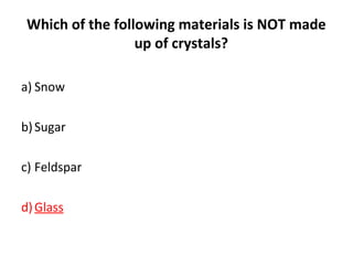 Which of the following materials is NOT made
up of crystals?
a) Snow
b)Sugar
c) Feldspar
d)Glass
 