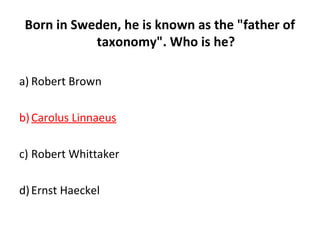 Born in Sweden, he is known as the "father of
taxonomy". Who is he?
a) Robert Brown
b)Carolus Linnaeus
c) Robert Whittaker
d)Ernst Haeckel
 