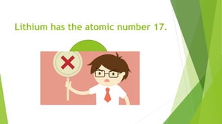 Lithium has the atomic number 17.
 