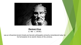 Democritus
(c. 460 – c. 370 BC)
was an influential Ancient Greek pre-Socratic philosopher primarily remembered today for
his formulation of an atomic theory of the universe.
 