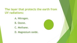 The layer that protects the earth from
UV radiations:
A. Nitrogen.
B. Ozone.
C. Methane.
D. Magnesium oxide.
 