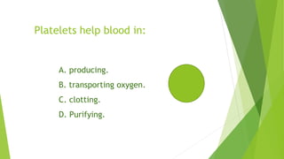 Platelets help blood in:
A. producing.
B. transporting oxygen.
C. clotting.
D. Purifying.
 