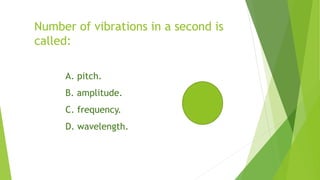 Number of vibrations in a second is
called:
A. pitch.
B. amplitude.
C. frequency.
D. wavelength.
 