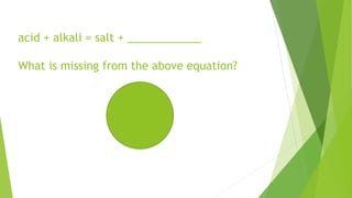 acid + alkali = salt + ____________
What is missing from the above equation?
 