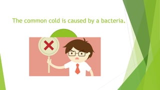 The common cold is caused by a bacteria.
 
