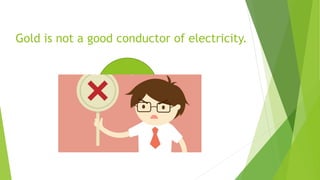 Gold is not a good conductor of electricity.
 