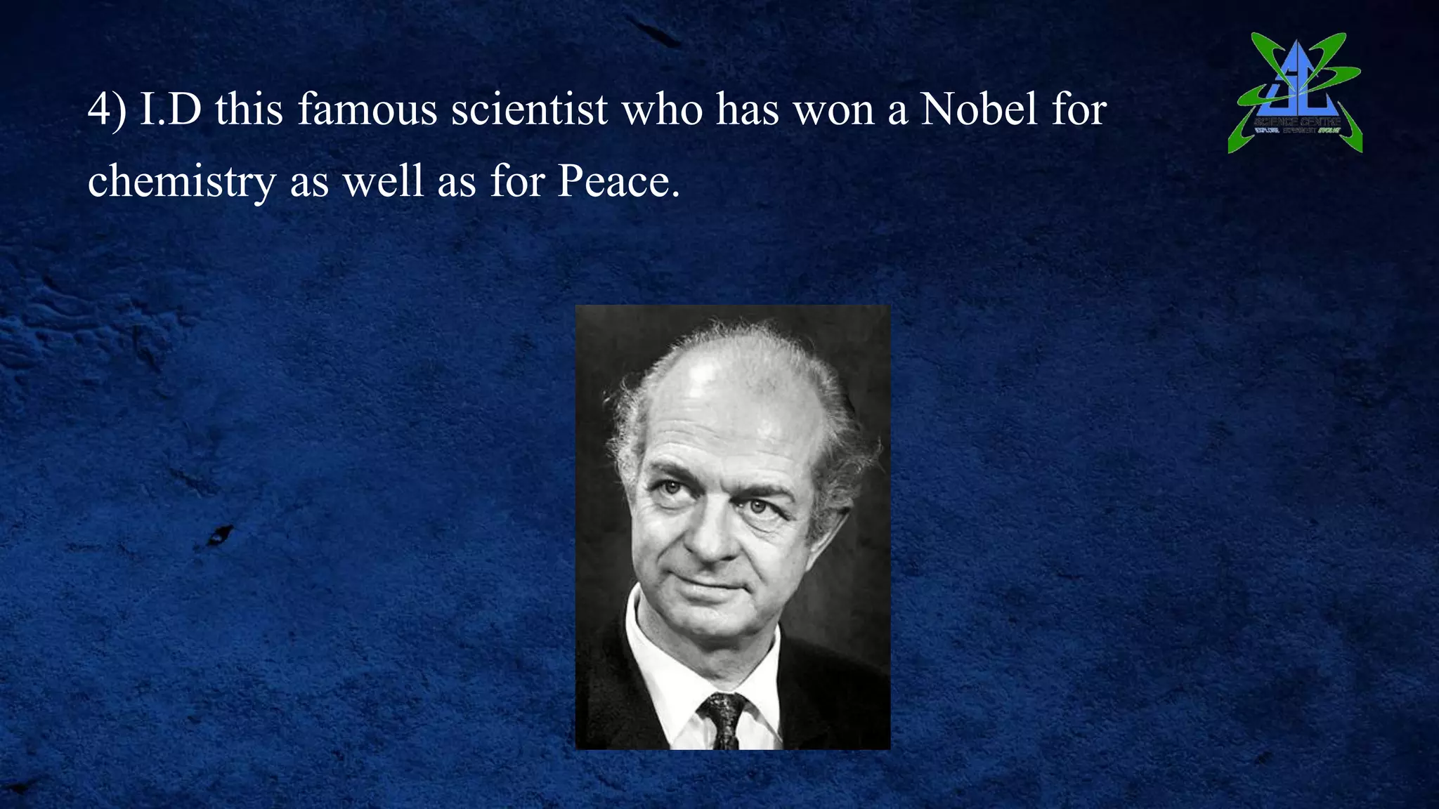 4) I.D this famous scientist who has won a Nobel for
chemistry as well as for Peace.
 