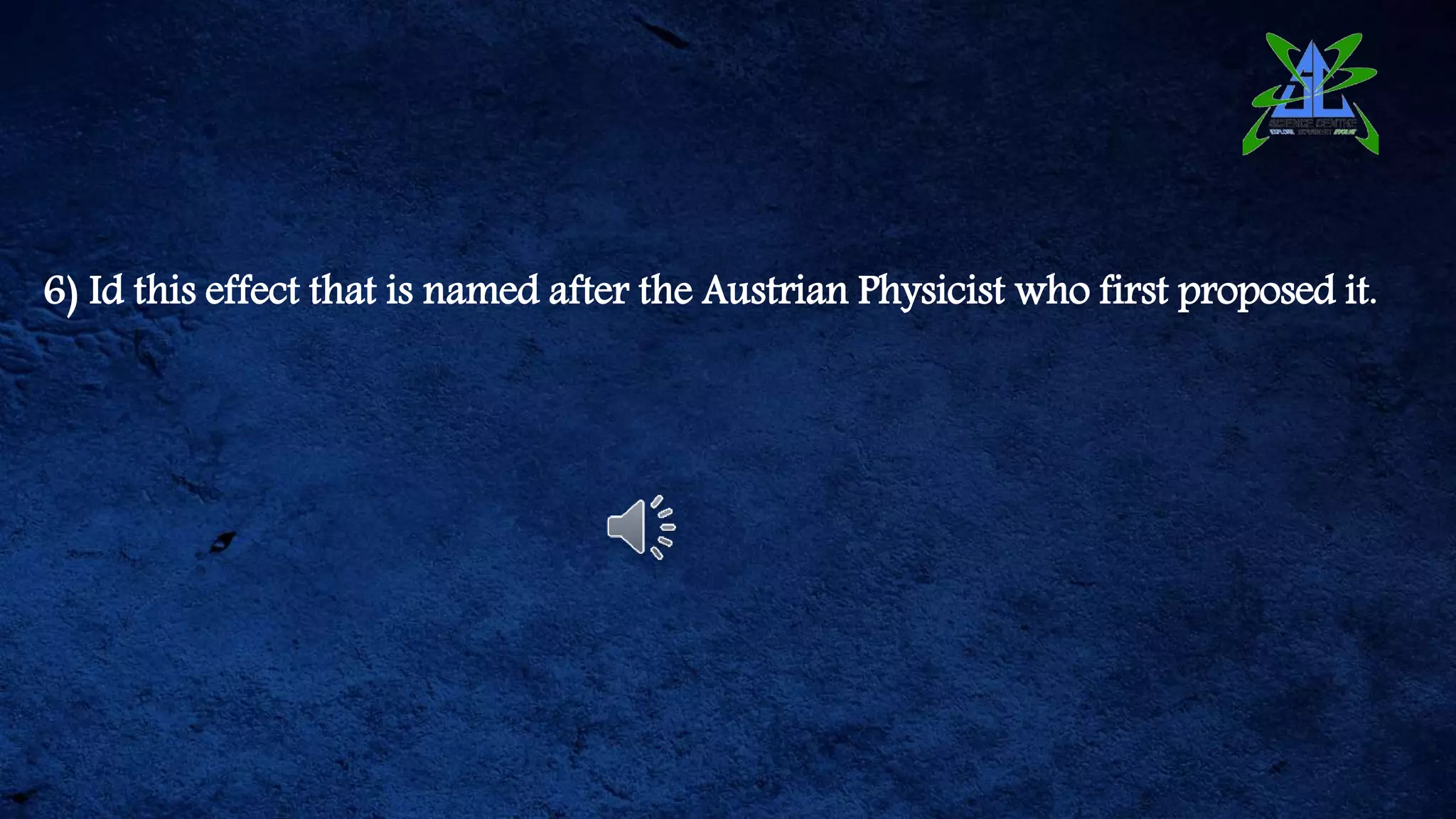 6) Id this effect that is named after the Austrian Physicist who first proposed it.
 