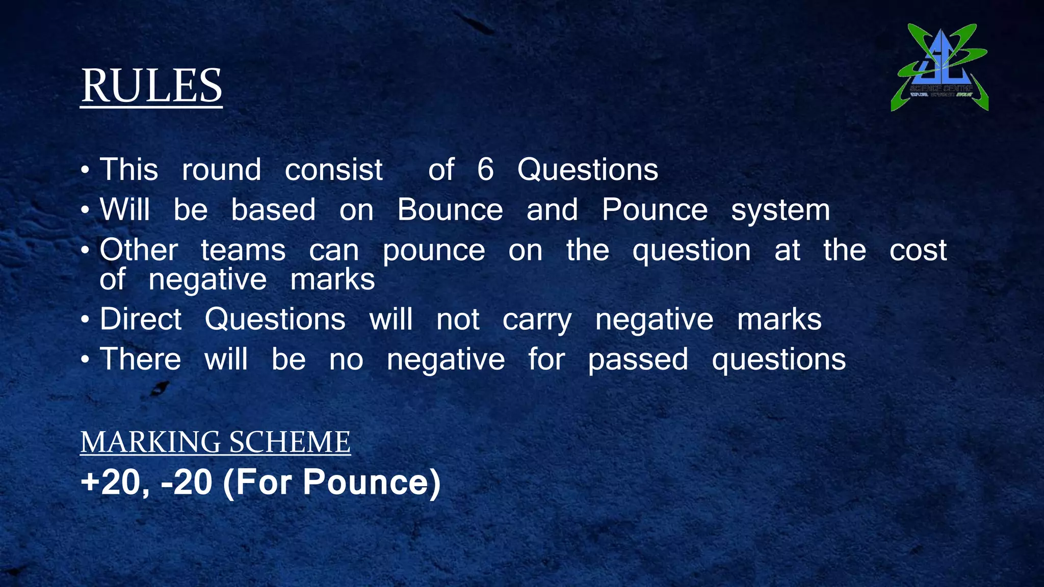 RULES
• This round consist of 6 Questions
• Will be based on Bounce and Pounce system
• Other teams can pounce on the question at the cost
of negative marks
• Direct Questions will not carry negative marks
• There will be no negative for passed questions
MARKING SCHEME
+20, -20 (For Pounce)
 