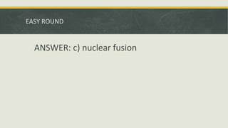 EASY ROUND
ANSWER: c) nuclear fusion
 