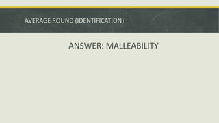 AVERAGE ROUND (IDENTIFICATION)
ANSWER: MALLEABILITY
 