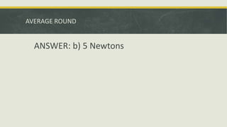 AVERAGE ROUND
ANSWER: b) 5 Newtons
 