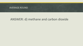 AVERAGE ROUND
ANSWER: d) methane and carbon dioxide
 