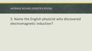 AVERAGE ROUND (IDENTIFICATION)
5. Name the English physicist who discovered
electromagnetic induction?
 