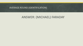AVERAGE ROUND (IDENTIFICATION)
ANSWER: (MICHAEL) FARADAY
 