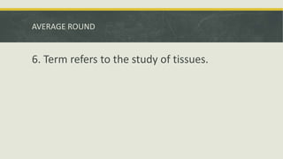 AVERAGE ROUND
6. Term refers to the study of tissues.
 