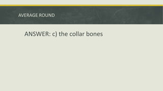 AVERAGE ROUND
ANSWER: c) the collar bones
 