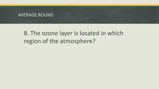 AVERAGE ROUND
8. The ozone layer is located in which
region of the atmosphere?
 