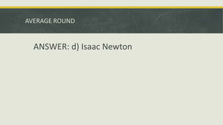 AVERAGE ROUND
ANSWER: d) Isaac Newton
 