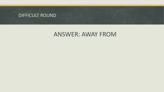 DIFFICULT ROUND
ANSWER: AWAY FROM
 