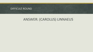 DIFFICULT ROUND
ANSWER: (CAROLUS) LINNAEUS
 