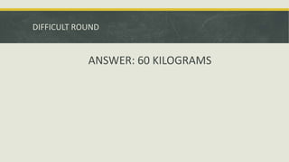 DIFFICULT ROUND
ANSWER: 60 KILOGRAMS
 