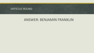 DIFFICULT ROUND
ANSWER: BENJAMIN FRANKLIN
 