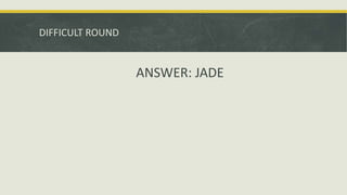 DIFFICULT ROUND
ANSWER: JADE
 