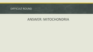 DIFFICULT ROUND
ANSWER: MITOCHONDRIA
 