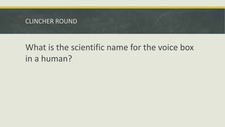 CLINCHER ROUND
What is the scientific name for the voice box
in a human?
 