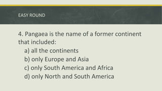 EASY ROUND
4. Pangaea is the name of a former continent
that included:
a) all the continents
b) only Europe and Asia
c) only South America and Africa
d) only North and South America
 